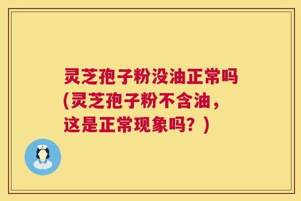 灵芝孢子粉没油正常吗(灵芝孢子粉不含油,这是正常现象吗?) 灵芝孢子粉没油正常吗(灵芝孢子粉不含油,这是正常现象吗?)