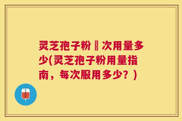 灵芝孢子粉毎次用量多少(灵芝孢子粉用量指南,每次服用多少?) 灵芝孢子粉毎次用量多少(灵芝孢子粉用量指南,每次服用多少?)