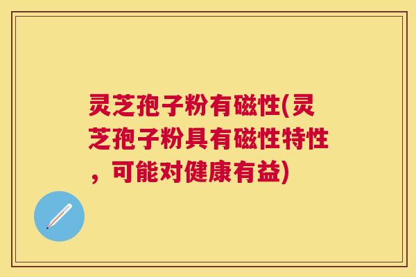 灵芝孢子粉有磁性(灵芝孢子粉具有磁性特性,可能对健康有益) 灵芝孢子粉有磁性(灵芝孢子粉具有磁性特性,可能对健康有益)