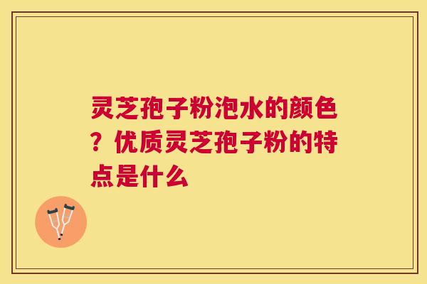 灵芝孢子粉泡水的颜色?优质灵芝孢子粉的特点是什么 灵芝孢子粉泡水的颜色?优质灵芝孢子粉的特点是什么