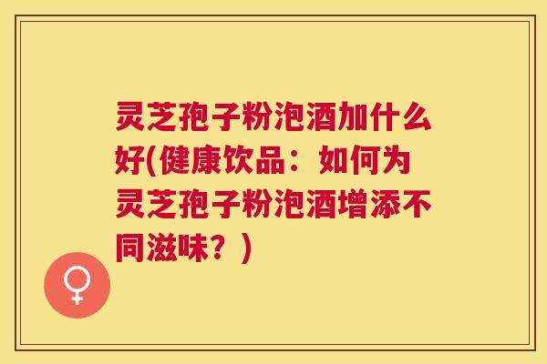 灵芝孢子粉泡酒加什么好(健康饮品:如何为灵芝孢子粉泡酒增添不同滋味?) 灵芝孢子粉泡酒加什么好(健康饮品:如何为灵芝孢子粉泡酒增添不同滋味?)