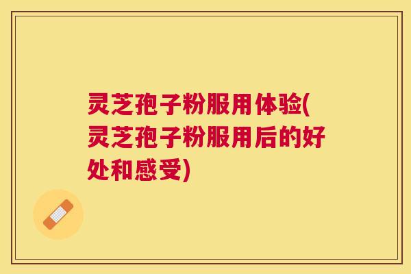 灵芝孢子粉服用体验(灵芝孢子粉服用后的好处和感受)