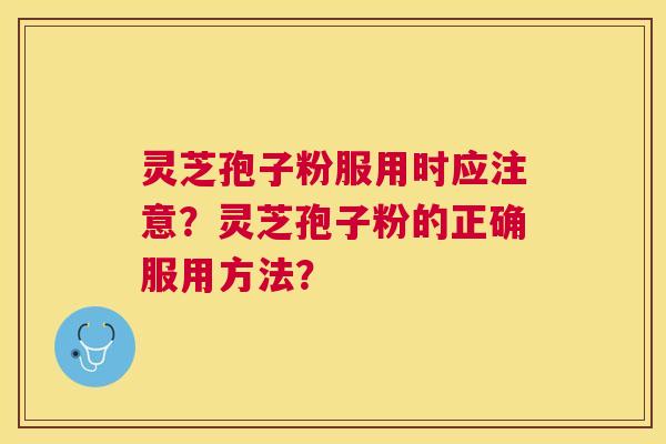 灵芝孢子粉服用时应注意？灵芝孢子粉的正确服用方法？
