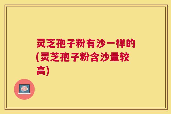 灵芝孢子粉有沙一样的(灵芝孢子粉含沙量较高) 灵芝孢子粉有沙一样的(灵芝孢子粉含沙量较高)