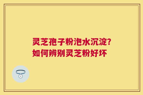 灵芝孢子粉泡水沉淀?如何辨别灵芝粉好坏 灵芝孢子粉泡水沉淀?如何辨别灵芝粉好坏