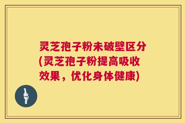 灵芝孢子粉未破壁区分(灵芝孢子粉提高吸收效果,优化身体健康) 灵芝孢子粉未破壁区分(灵芝孢子粉提高吸收效果,优化身体健康)