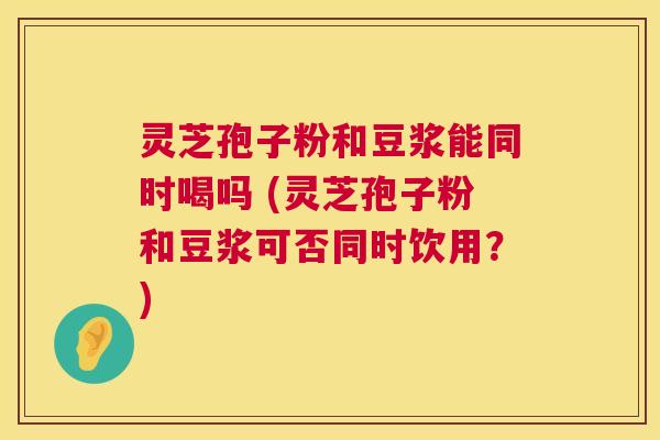 灵芝孢子粉和豆浆能同时喝吗 (灵芝孢子粉和豆浆可否同时饮用?) 灵芝孢子粉和豆浆能同时喝吗 (灵芝孢子粉和豆浆可否同时饮用?)