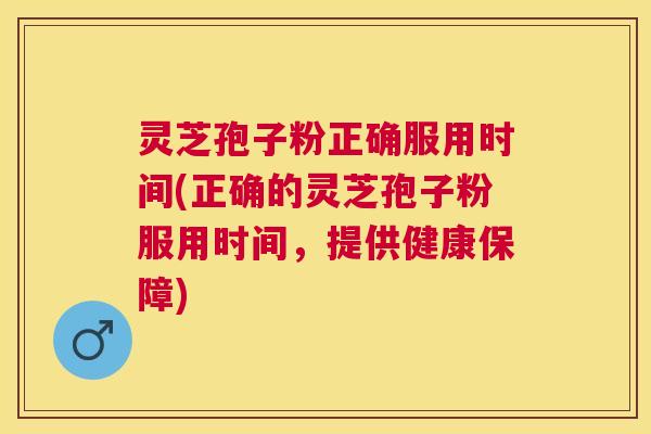 灵芝孢子粉正确服用时间(正确的灵芝孢子粉服用时间,提供健康保障) 灵芝孢子粉正确服用时间(正确的灵芝孢子粉服用时间,提供健康保障)
