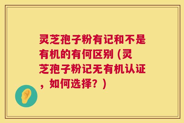 灵芝孢子粉有记和不是有机的有何区别 (灵芝孢子粉记无有机认证，如何选择？)