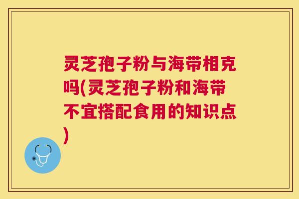 灵芝孢子粉与海带相克吗(灵芝孢子粉和海带不宜搭配食用的知识点) 灵芝孢子粉与海带相克吗(灵芝孢子粉和海带不宜搭配食用的知识点)