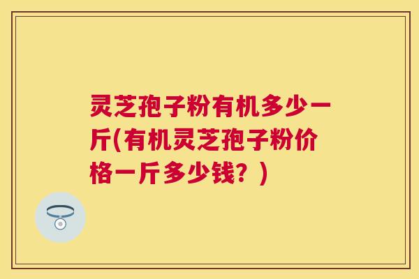 灵芝孢子粉有机多少一斤(有机灵芝孢子粉价格一斤多少钱?) 灵芝孢子粉有机多少一斤(有机灵芝孢子粉价格一斤多少钱?)