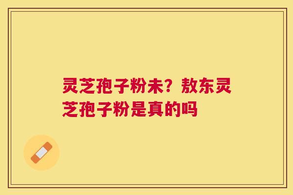 灵芝孢子粉未？敖东灵芝孢子粉是真的吗
