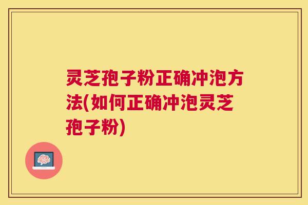 灵芝孢子粉正确冲泡方法(如何正确冲泡灵芝孢子粉) 灵芝孢子粉正确冲泡方法(如何正确冲泡灵芝孢子粉)