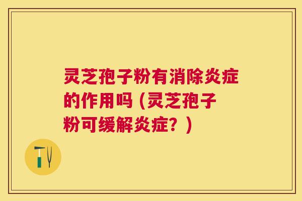 灵芝孢子粉有消除的作用吗 (灵芝孢子粉可缓解?) 灵芝孢子粉有消除的作用吗 (灵芝孢子粉可缓解?)