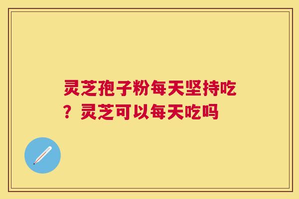 灵芝孢子粉每天坚持吃?灵芝可以每天吃吗 灵芝孢子粉每天坚持吃?灵芝可以每天吃吗