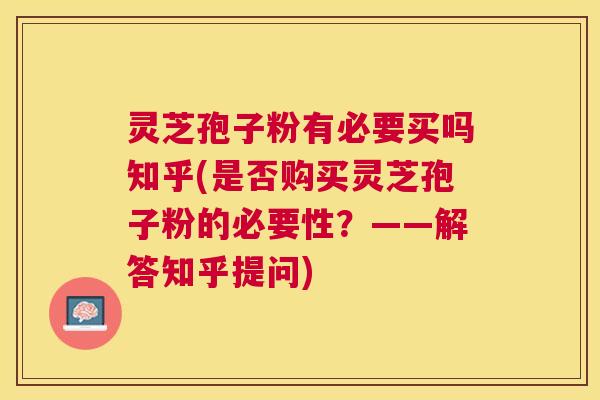灵芝孢子粉有必要买吗知乎(是否购买灵芝孢子粉的必要性？——解答知乎提问)