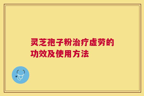 灵芝孢子粉虚劳的功效及使用方法 灵芝孢子粉虚劳的功效及使用方法