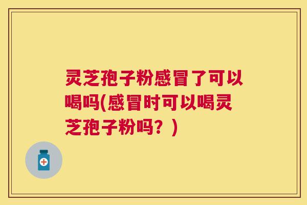 灵芝孢子粉了可以喝吗(时可以喝灵芝孢子粉吗?) 灵芝孢子粉了可以喝吗(时可以喝灵芝孢子粉吗?)