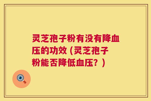 灵芝孢子粉有没有降的功效 (灵芝孢子粉能否降低?) 灵芝孢子粉有没有降的功效 (灵芝孢子粉能否降低?)
