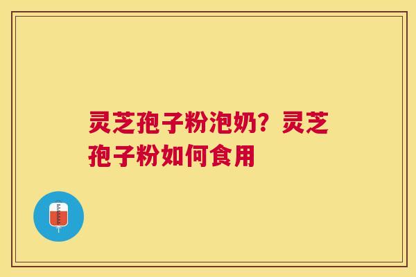 灵芝孢子粉泡奶？灵芝孢子粉如何食用