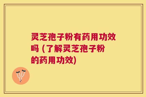 灵芝孢子粉有药用功效吗 (了解灵芝孢子粉的药用功效)