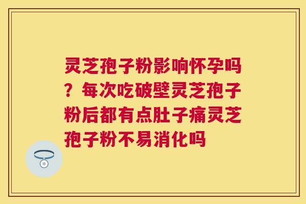 灵芝孢子粉影响怀孕吗?每次吃破壁灵芝孢子粉后都有点肚子痛灵芝孢子粉不易消化吗 灵芝孢子粉影响怀孕吗?每次吃破壁灵芝孢子粉后都有点肚子痛灵芝孢子粉不易消化吗