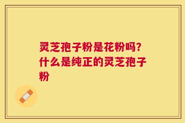 灵芝孢子粉是花粉吗？什么是纯正的灵芝孢子粉