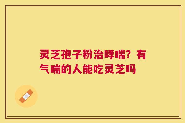 灵芝孢子粉？有气喘的人能吃灵芝吗