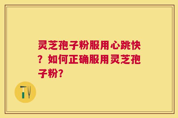 灵芝孢子粉服用心跳快?如何正确服用灵芝孢子粉? 灵芝孢子粉服用心跳快?如何正确服用灵芝孢子粉?