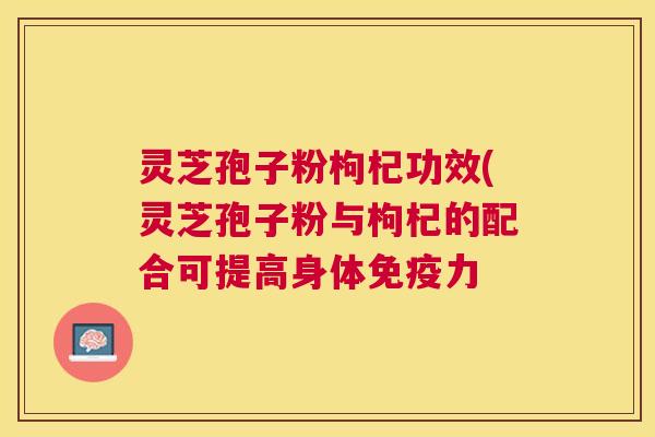 灵芝孢子粉枸杞功效(灵芝孢子粉与枸杞的配合可提高身体免疫力 灵芝孢子粉枸杞功效(灵芝孢子粉与枸杞的配合可提高身体免疫力