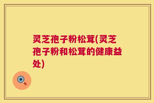 灵芝孢子粉松茸(灵芝孢子粉和松茸的健康益处) 灵芝孢子粉松茸(灵芝孢子粉和松茸的健康益处)