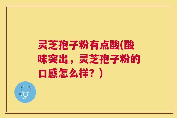 灵芝孢子粉有点酸(酸味突出，灵芝孢子粉的口感怎么样？)