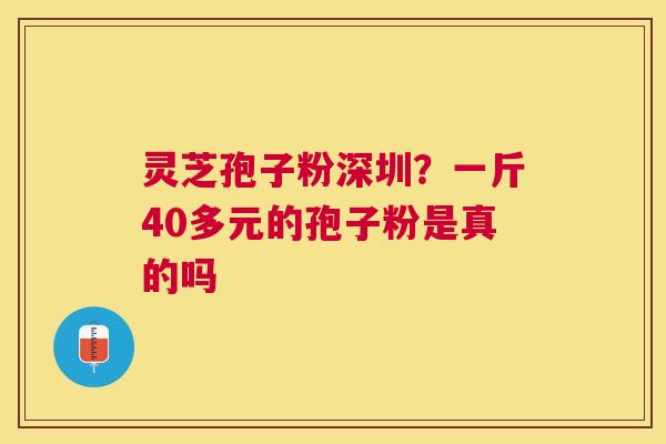灵芝孢子粉深圳？一斤40多元的孢子粉是真的吗