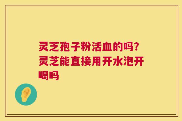 灵芝孢子粉活的吗?灵芝能直接用开水泡开喝吗 灵芝孢子粉活的吗?灵芝能直接用开水泡开喝吗