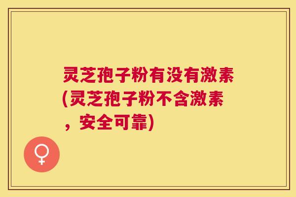 灵芝孢子粉有没有激素(灵芝孢子粉不含激素,安全可靠) 灵芝孢子粉有没有激素(灵芝孢子粉不含激素,安全可靠)