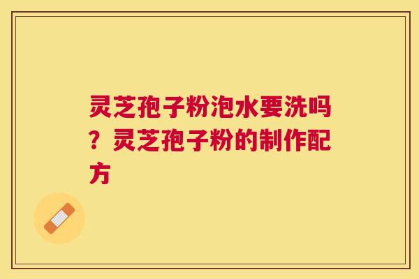 灵芝孢子粉泡水要洗吗?灵芝孢子粉的制作配方 灵芝孢子粉泡水要洗吗?灵芝孢子粉的制作配方