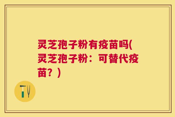 灵芝孢子粉有疫苗吗(灵芝孢子粉:可替代疫苗?) 灵芝孢子粉有疫苗吗(灵芝孢子粉:可替代疫苗?)