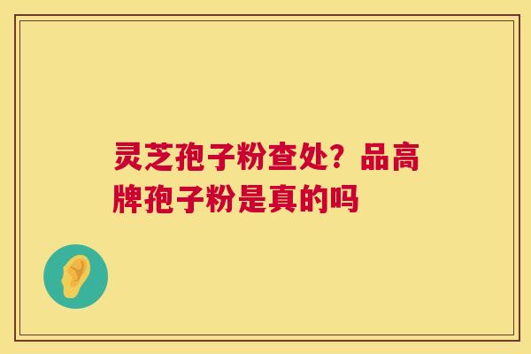 灵芝孢子粉查处？品高牌孢子粉是真的吗