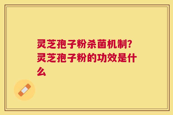 灵芝孢子粉杀菌机制？灵芝孢子粉的功效是什么