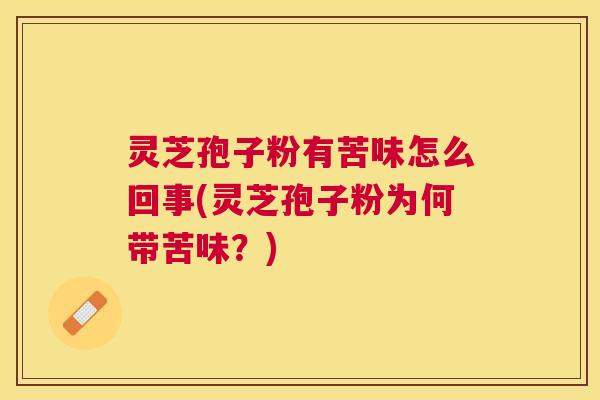 灵芝孢子粉有苦味怎么回事(灵芝孢子粉为何带苦味？)