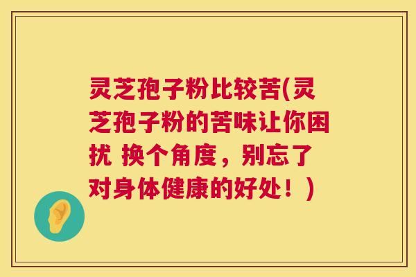 灵芝孢子粉比较苦(灵芝孢子粉的苦味让你困扰 换个角度，别忘了对身体健康的好处！)