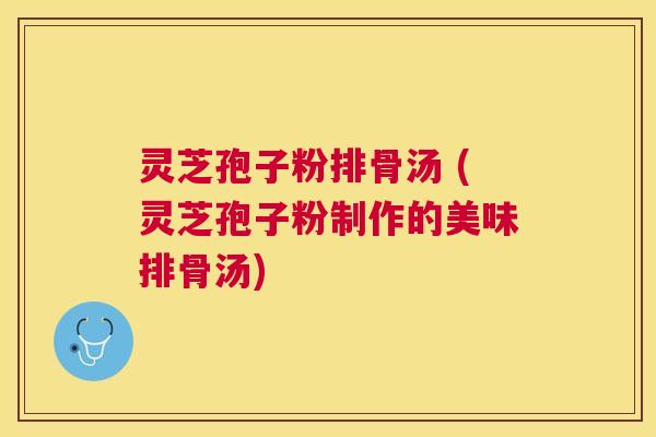 灵芝孢子粉排骨汤 (灵芝孢子粉制作的美味排骨汤) 灵芝孢子粉排骨汤 (灵芝孢子粉制作的美味排骨汤)