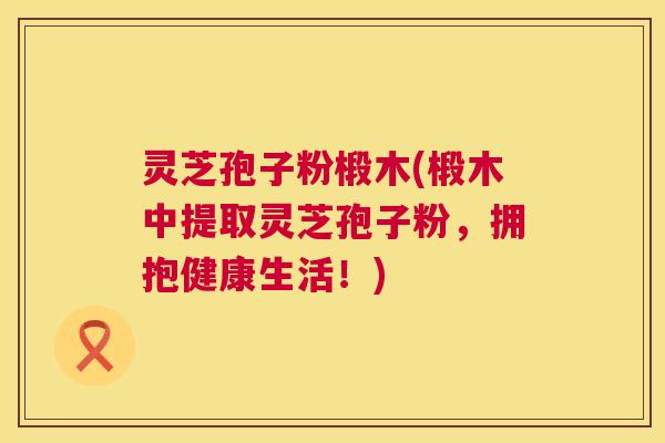 灵芝孢子粉椴木(椴木中提取灵芝孢子粉,拥抱健康生活!) 灵芝孢子粉椴木(椴木中提取灵芝孢子粉,拥抱健康生活!)