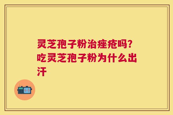 灵芝孢子粉吗?吃灵芝孢子粉为什么出汗 灵芝孢子粉吗?吃灵芝孢子粉为什么出汗
