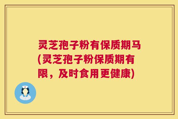 灵芝孢子粉有保质期马(灵芝孢子粉保质期有限,及时食用更健康) 灵芝孢子粉有保质期马(灵芝孢子粉保质期有限,及时食用更健康)