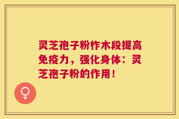 灵芝孢子粉柞木段提高免疫力,强化身体:灵芝孢子粉的作用! 灵芝孢子粉柞木段提高免疫力,强化身体:灵芝孢子粉的作用!