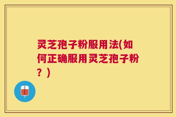 灵芝孢子粉服用法(如何正确服用灵芝孢子粉？)