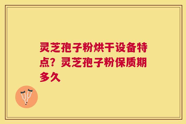 灵芝孢子粉烘干设备特点?灵芝孢子粉保质期多久 灵芝孢子粉烘干设备特点?灵芝孢子粉保质期多久