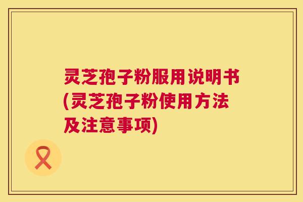 灵芝孢子粉服用说明书(灵芝孢子粉使用方法及注意事项)