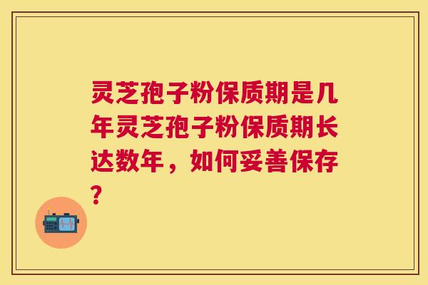 灵芝孢子粉保质期是几年灵芝孢子粉保质期长达数年,如何妥善保存? 灵芝孢子粉保质期是几年灵芝孢子粉保质期长达数年,如何妥善保存?
